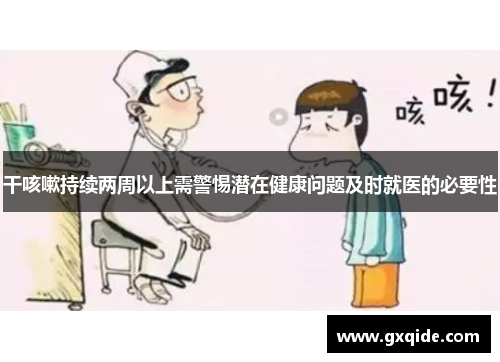 干咳嗽持续两周以上需警惕潜在健康问题及时就医的必要性